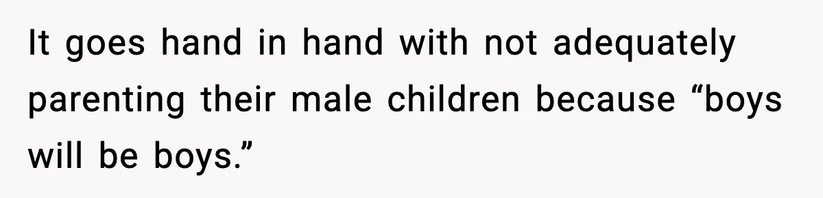 It goes hand in hand with not adequately parenting their male children because “boys will be boys.”