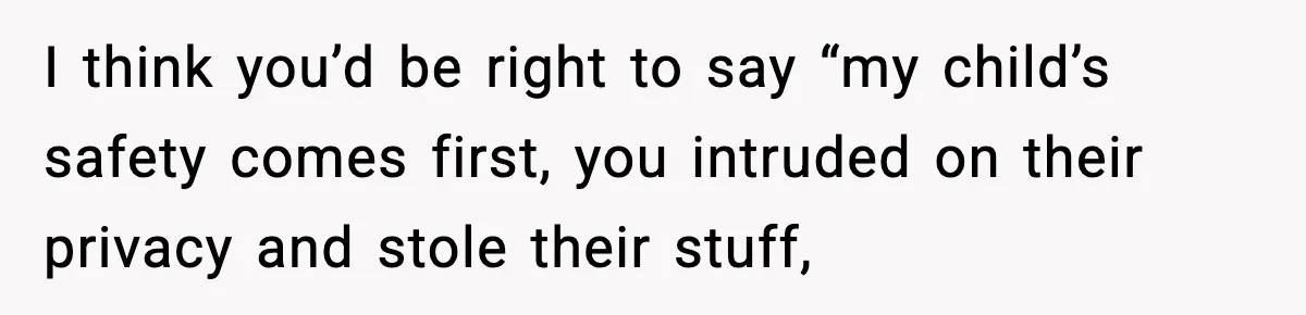 I think you’d be right to say “my child’s safety comes first, you intruded on their privacy and stole their stuff,