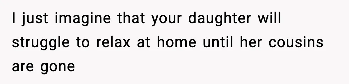 I just imagine that your daughter will struggle to relax at home until her cousins are gone