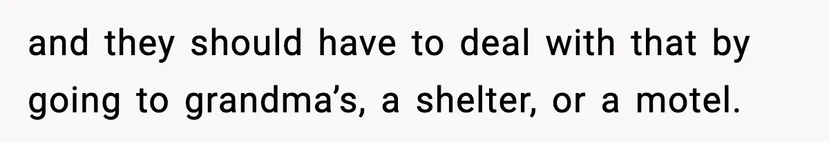 and they should have to deal with that by going to grandma’s, a shelter, or a motel.