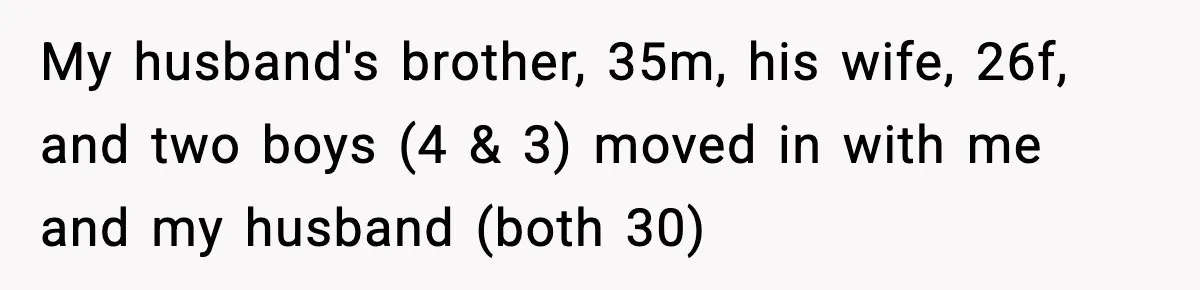 My husband's brother, 35m, his wife, 26f, and two boys (4 & 3) moved in with me and my husband (both 30)