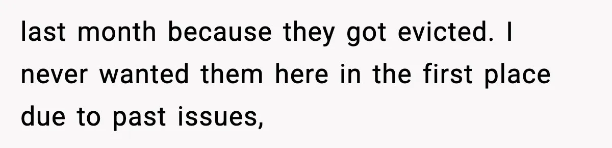 last month because they got evicted. I never wanted them here in the first place due to past issues,