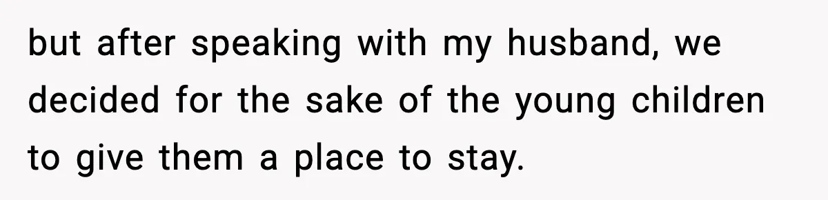 but after speaking with my husband, we decided for the sake of the young children to give them a place to stay.