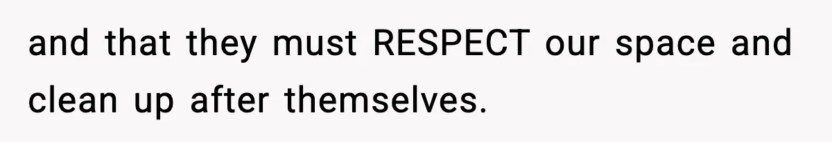 and that they must RESPECT our space and clean up after themselves.