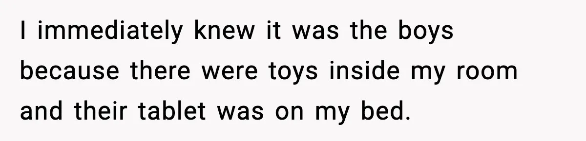 I immediately knew it was the boys because there were toys inside my room and their tablet was on my bed.
