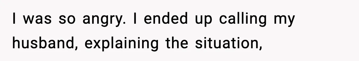 I was so angry. I ended up calling my husband, explaining the situation,