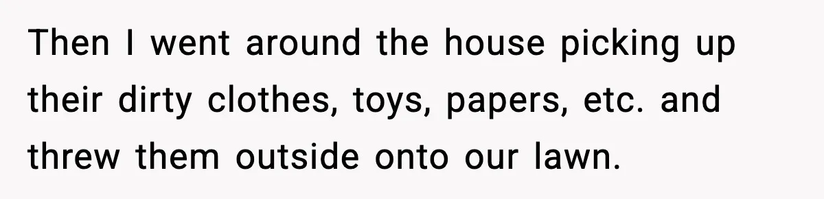 Then I went around the house picking up their dirty clothes, toys, papers, etc. and threw them outside onto our lawn.