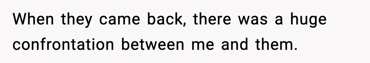 When they came back, there was a huge confrontation between me and them.