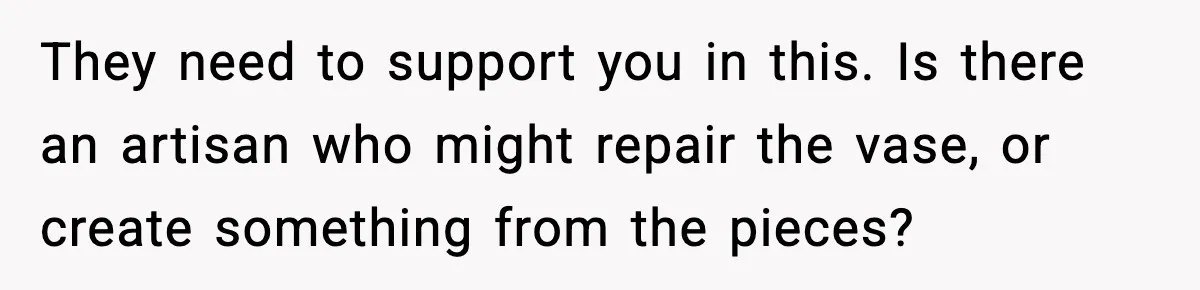 They need to support you in this. Is there an artisan who might repair the vase, or create something from the pieces?