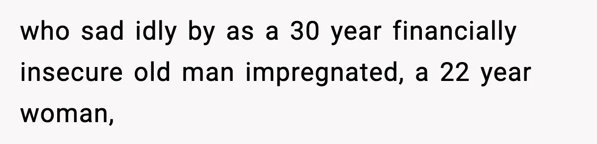 who sad idly by as a 30 year financially insecure old man impregnated, a 22 year woman,