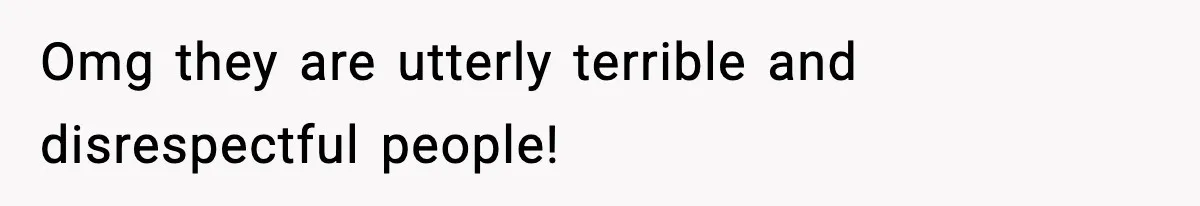 Omg they are utterly terrible and disrespectful people!