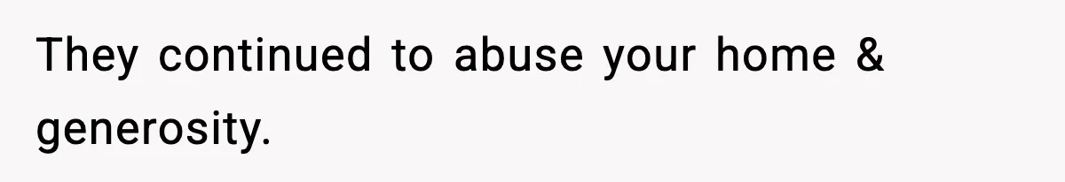 They continued to abuse your home & generosity.