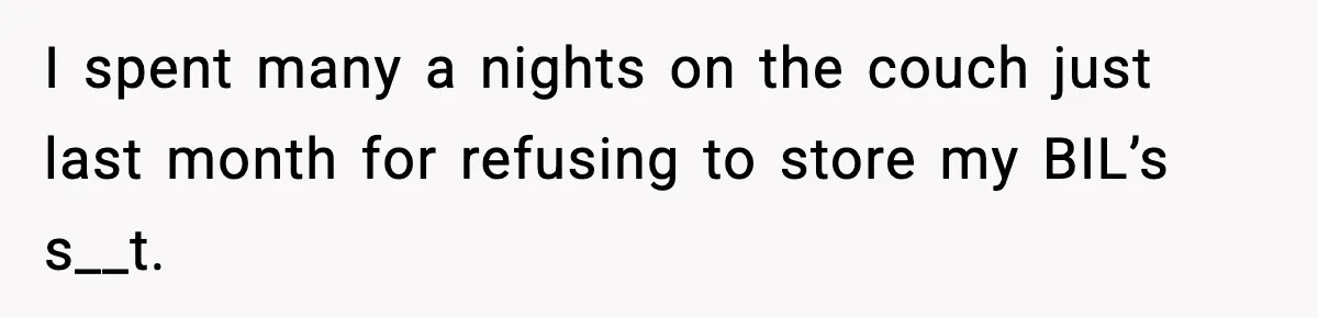 I spent many a nights on the couch just last month for refusing to store my BIL’s s__t.