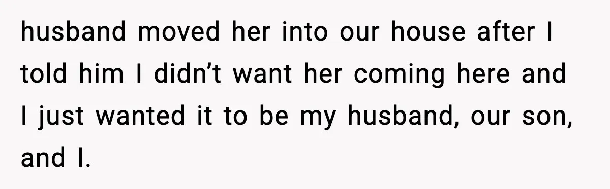 husband moved her into our house after I told him I didn’t want her coming here and I just wanted it to be my husband, our son, and I.