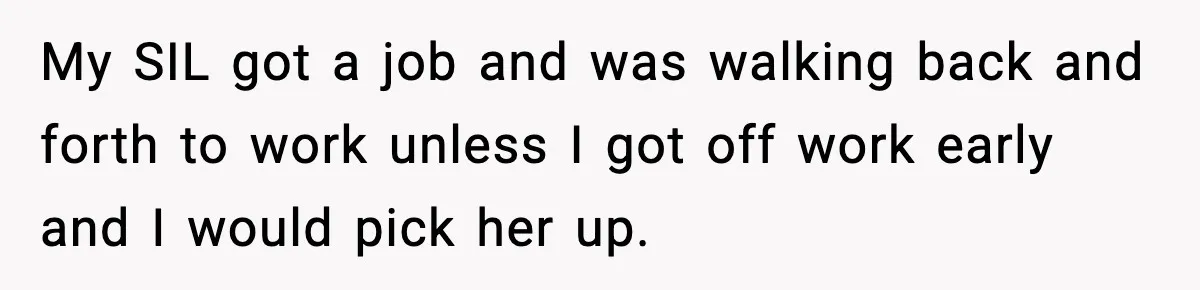 My SIL got a job and was walking back and forth to work unless I got off work early and I would pick her up.