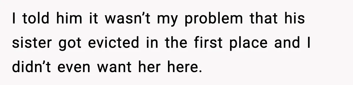 I told him it wasn’t my problem that his sister got evicted in the first place and I didn’t even want her here.