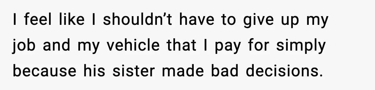 I feel like I shouldn’t have to give up my job and my vehicle that I pay for simply because his sister made bad decisions.