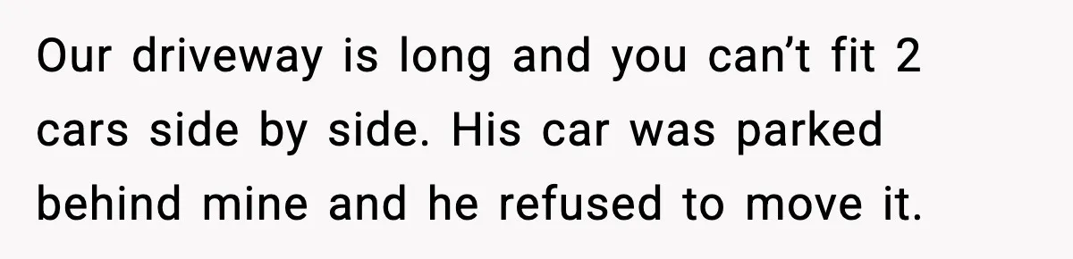 Our driveway is long and you can’t fit 2 cars side by side. His car was parked behind mine and he refused to move it.