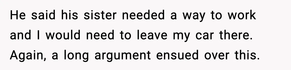 He said his sister needed a way to work and I would need to leave my car there. Again, a long argument ensued over this.