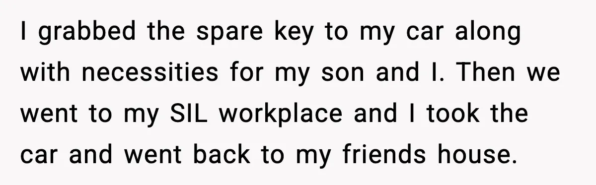 I grabbed the spare key to my car along with necessities for my son and I. Then we went to my SIL workplace and I took the car and went...
