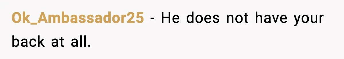 Ok_Ambassador25 - He does not have your back at all.