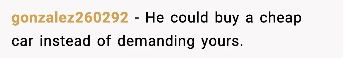 gonzalez260292 - He could buy a cheap car instead of demanding yours.