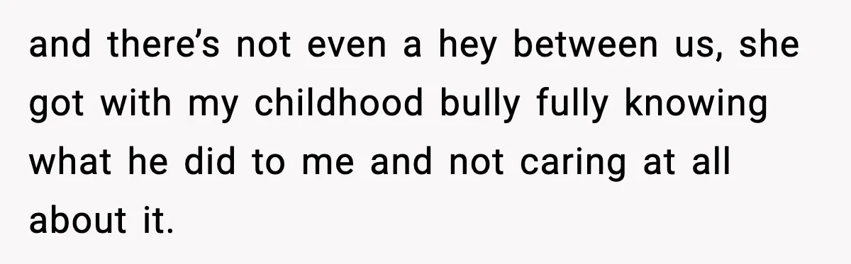 and there’s not even a hey between us, she got with my childhood bully fully knowing what he did to me and not caring at all about it.