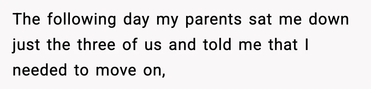 The following day my parents sat me down just the three of us and told me that I needed to move on,