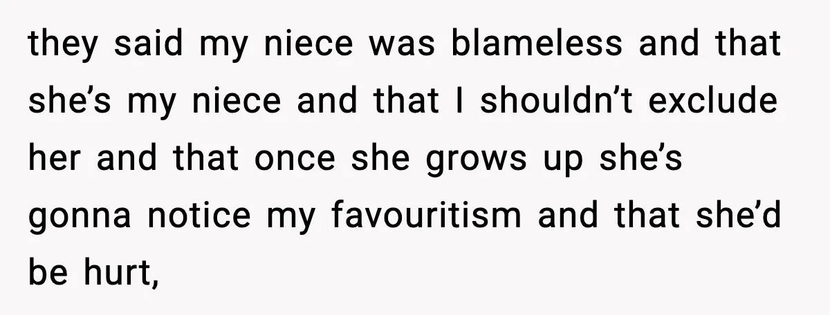 they said my niece was blameless and that she’s my niece and that I shouldn’t exclude her and that once she grows up she’s gonna notice my favouritism and that...