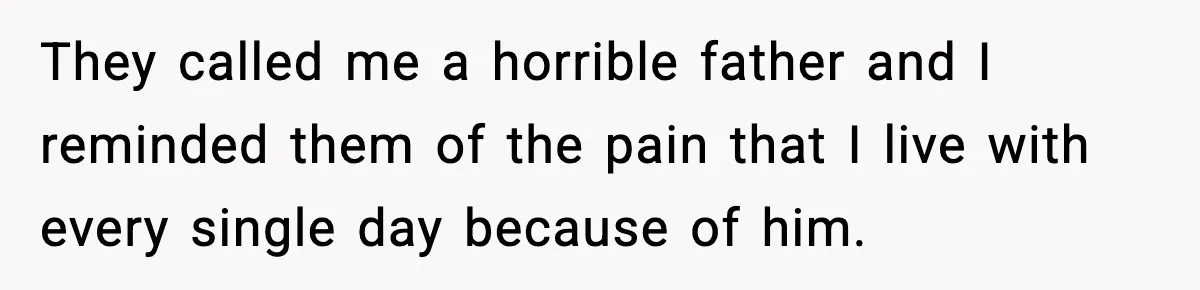 They called me a horrible father and I reminded them of the pain that I live with every single day because of him.