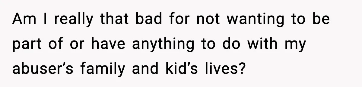 Am I really that bad for not wanting to be part of or have anything to do with my abuser’s family and kid’s lives?