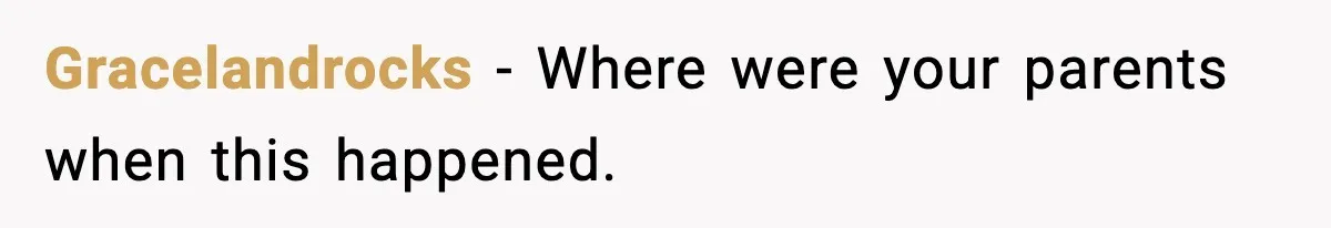 Gracelandrocks - Where were your parents when this happened.