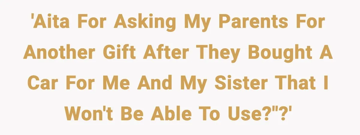 'AITA for asking my parents for another gift after they bought a car for me and my sister that I won't be able to use?"?'