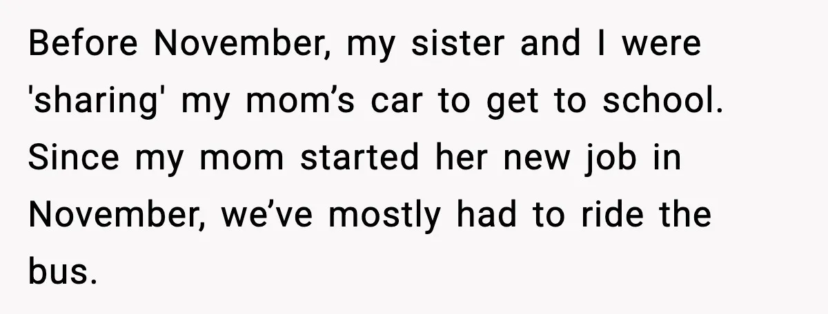 Before November, my sister and I were 'sharing' my mom’s car to get to school. Since my mom started her new job in November, we’ve mostly had to ride the...