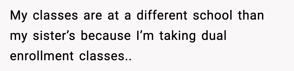 My classes are at a different school than my sister’s because I’m taking dual enrollment classes..
