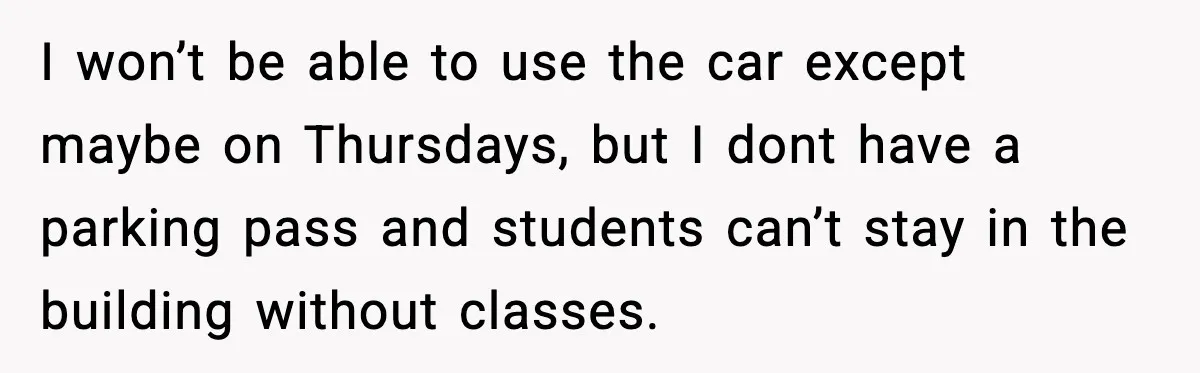 I won’t be able to use the car except maybe on Thursdays, but I dont have a parking pass and students can’t stay in the building without classes.