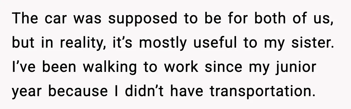 The car was supposed to be for both of us, but in reality, it’s mostly useful to my sister. I’ve been walking to work since my junior year because I...