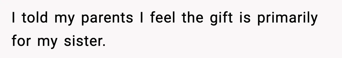 I told my parents I feel the gift is primarily for my sister.