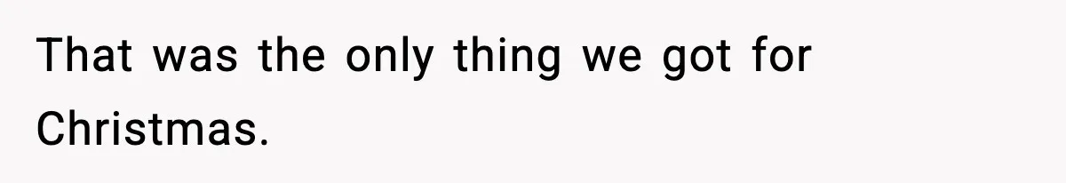 That was the only thing we got for Christmas.