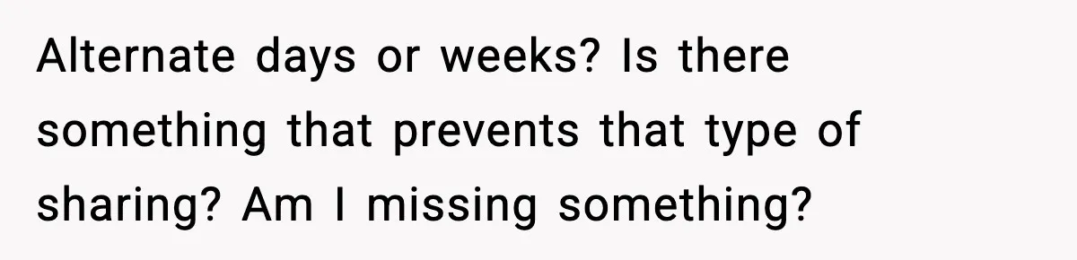 Alternate days or weeks? Is there something that prevents that type of sharing? Am I missing something?