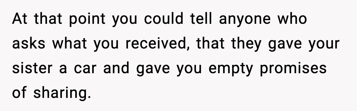 At that point you could tell anyone who asks what you received, that they gave your sister a car and gave you empty promises of sharing.
