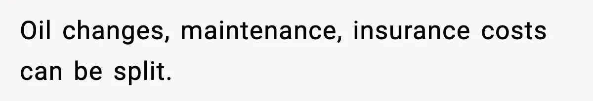 Oil changes, maintenance, insurance costs can be split.