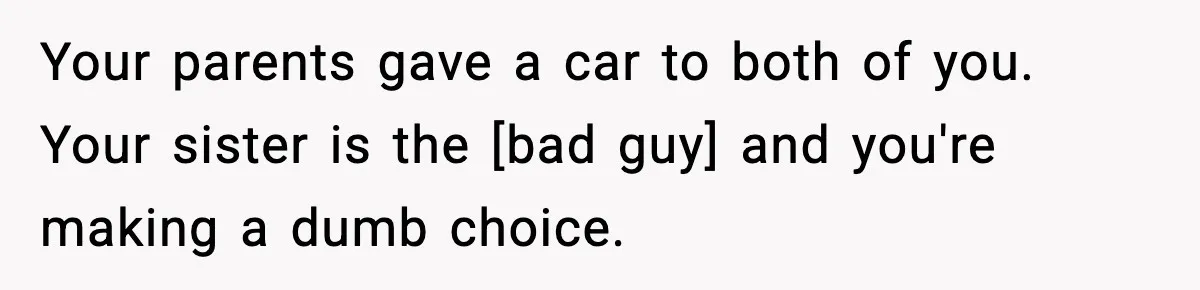 Your parents gave a car to both of you. Your sister is the [bad guy] and you're making a dumb choice.