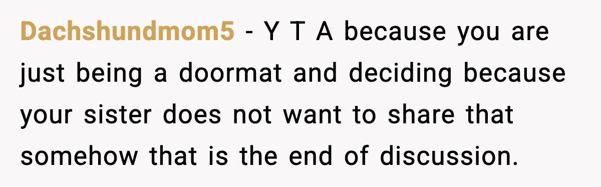 Dachshundmom5 - Y T A because you are just being a doormat and deciding because your sister does not want to share that somehow that is the end of discussion.