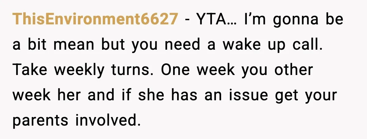 ThisEnvironment6627 - YTA… I’m gonna be a bit mean but you need a wake up call. Take weekly turns. One week you other week her and if she has an...