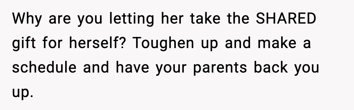 Why are you letting her take the SHARED gift for herself? Toughen up and make a schedule and have your parents back you up.