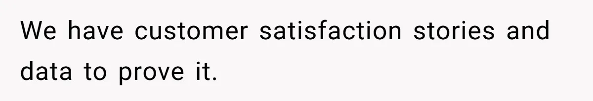 We have customer satisfaction stories and data to prove it.