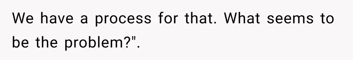 We have a process for that. What seems to be the problem?".