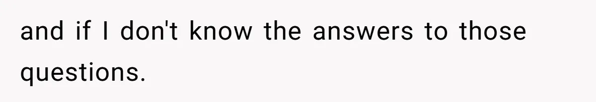 and if I don't know the answers to those questions.