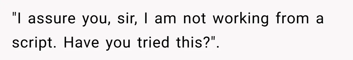 "I assure you, sir, I am not working from a script. Have you tried this?".
